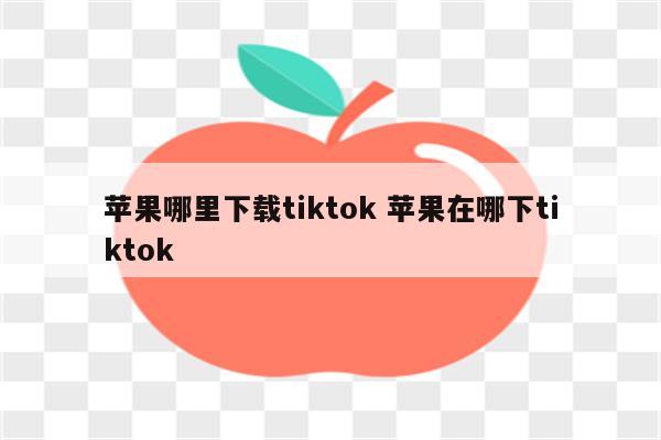 苹果哪里下载tiktok 苹果在哪下tiktok