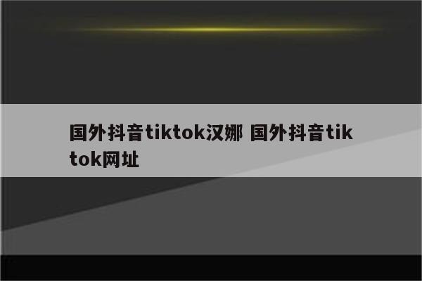 国外抖音tiktok汉娜 国外抖音tiktok网址