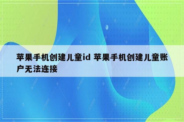 苹果手机创建儿童id 苹果手机创建儿童账户无法连接