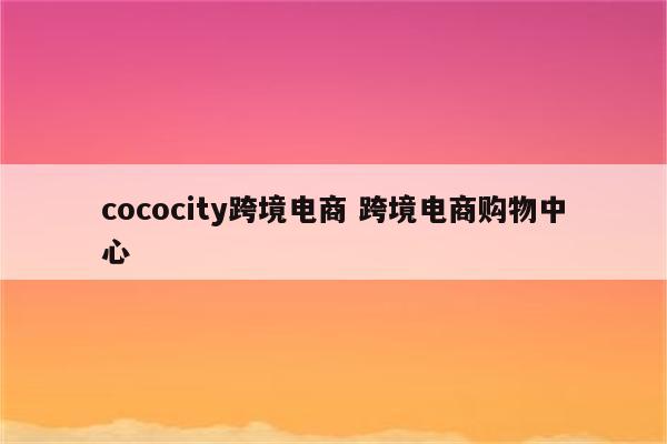 cococity跨境电商 跨境电商购物中心