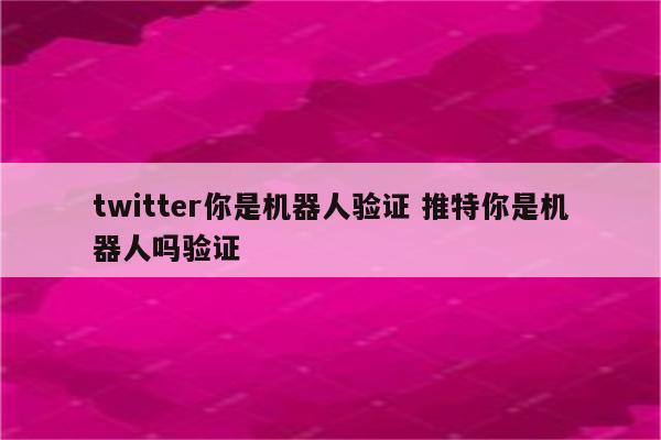 twitter你是机器人验证 推特你是机器人吗验证