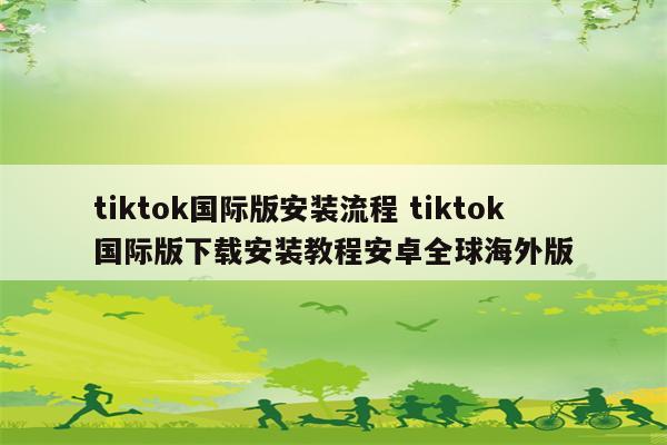 tiktok国际版安装流程 tiktok国际版下载安装教程安卓全球海外版