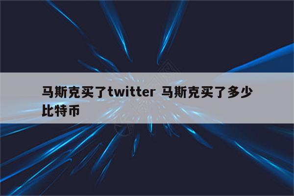 马斯克买了twitter 马斯克买了多少比特币