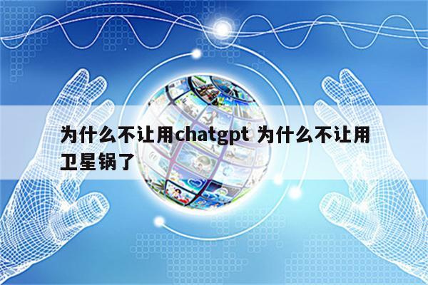 为什么不让用chatgpt 为什么不让用卫星锅了