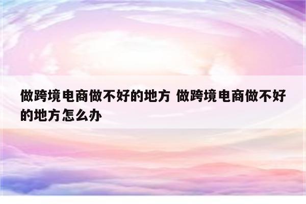 做跨境电商做不好的地方 做跨境电商做不好的地方怎么办