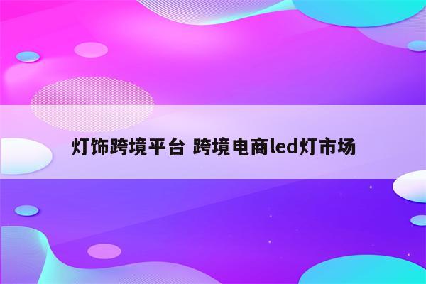 灯饰跨境平台 跨境电商led灯市场