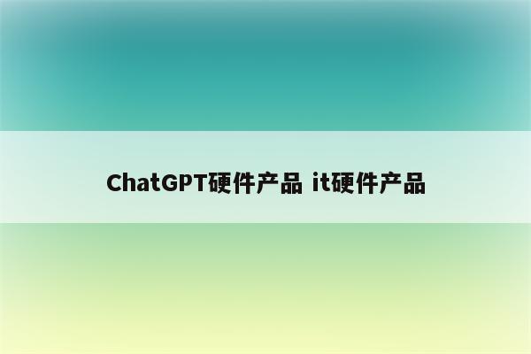 ChatGPT硬件产品 it硬件产品