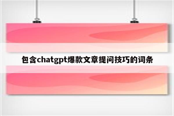 包含chatgpt爆款文章提问技巧的词条