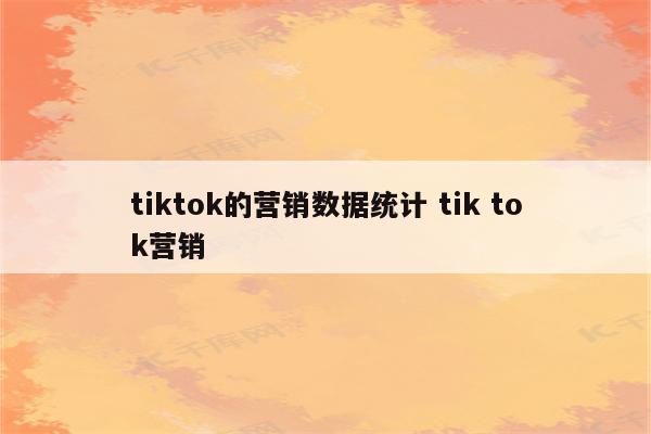 tiktok的营销数据统计 tik tok营销