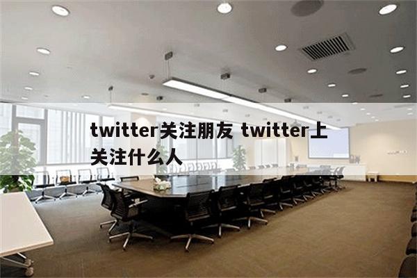 twitter关注朋友 twitter上关注什么人