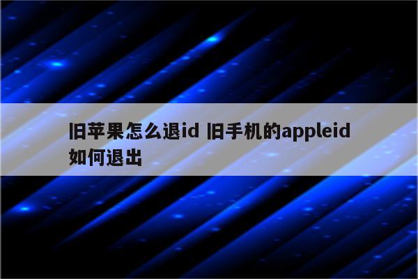 旧苹果怎么退id 旧手机的appleid如何退出