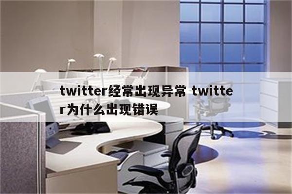 twitter经常出现异常 twitter为什么出现错误