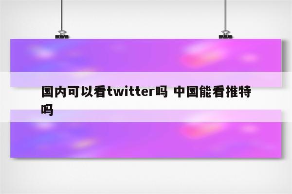 国内可以看twitter吗 中国能看推特吗