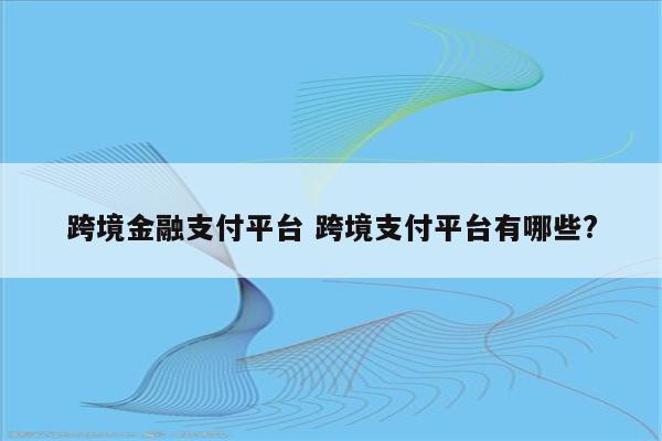 跨境金融支付平台 跨境支付平台有哪些?