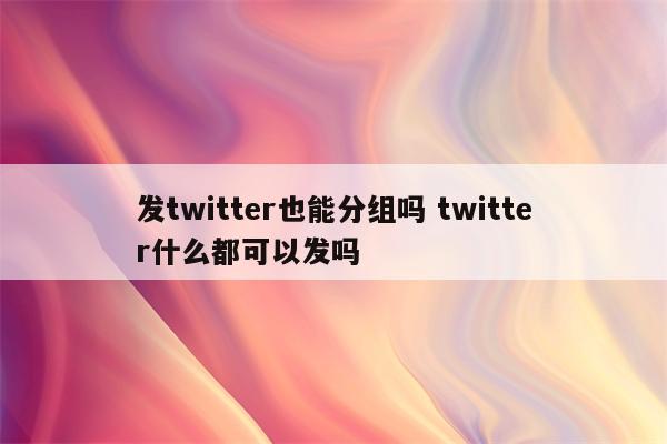 发twitter也能分组吗 twitter什么都可以发吗