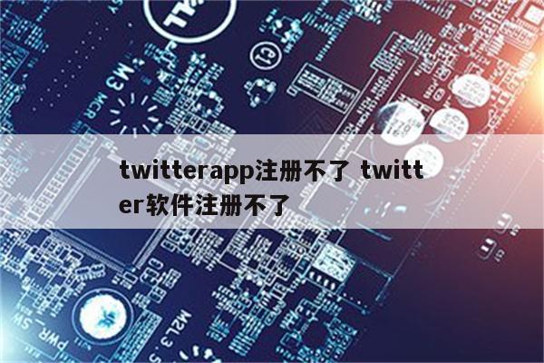 twitterapp注册不了 twitter软件注册不了