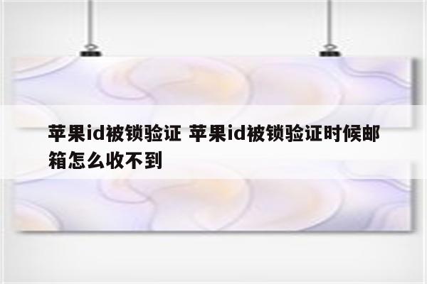 苹果id被锁验证 苹果id被锁验证时候邮箱怎么收不到