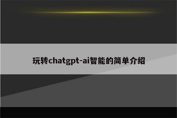 玩转chatgpt-ai智能的简单介绍