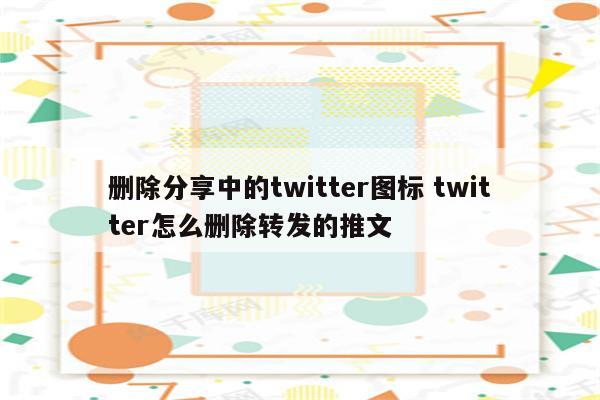 删除分享中的twitter图标 twitter怎么删除转发的推文