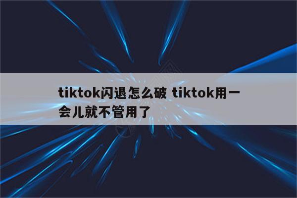 tiktok闪退怎么破 tiktok用一会儿就不管用了