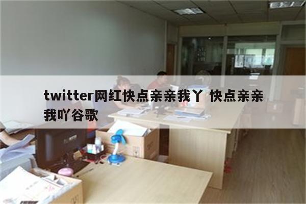 twitter网红快点亲亲我丫 快点亲亲我吖谷歌