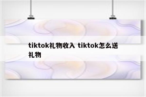 tiktok礼物收入 tiktok怎么送礼物