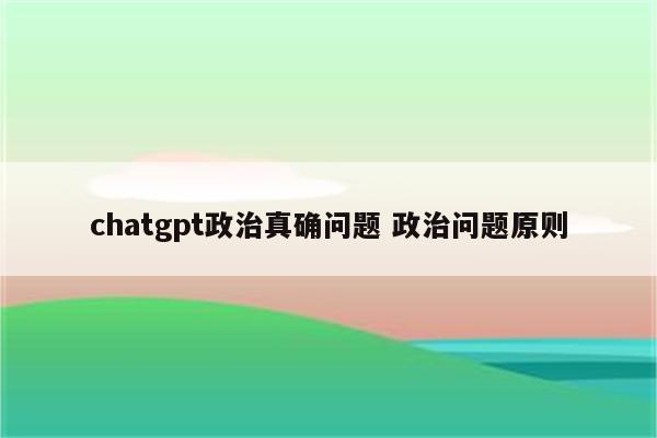 chatgpt政治真确问题 政治问题原则