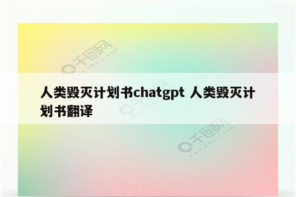 人类毁灭计划书chatgpt 人类毁灭计划书翻译