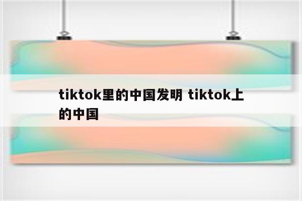 tiktok里的中国发明 tiktok上的中国