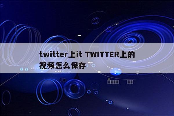 twitter上it TWITTER上的视频怎么保存