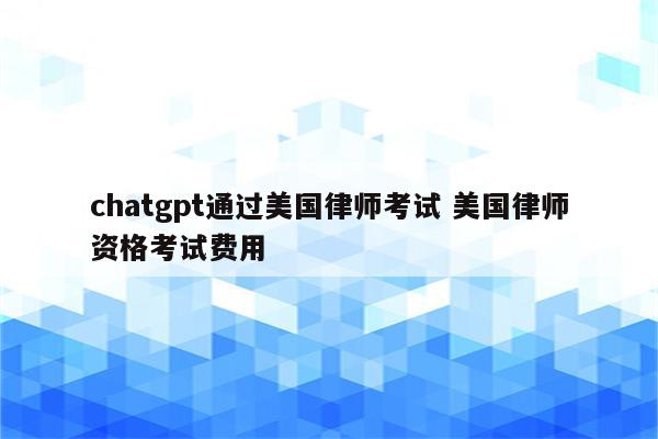 chatgpt通过美国律师考试 美国律师资格考试费用