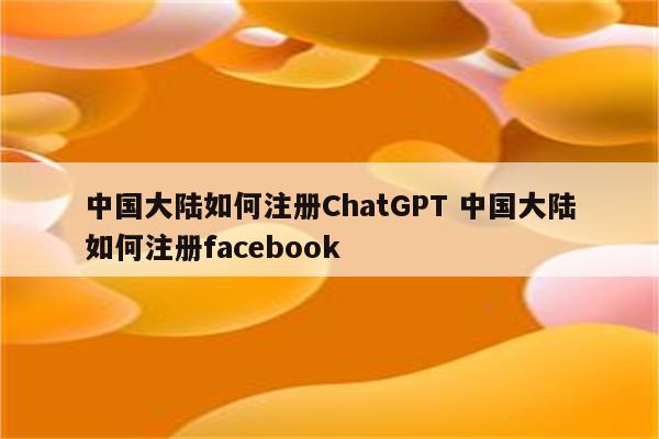 中国大陆如何注册ChatGPT 中国大陆如何注册facebook