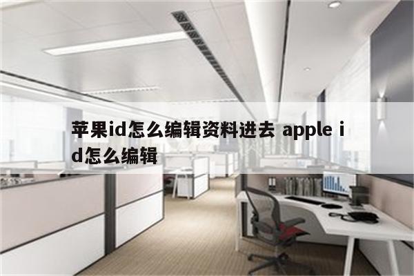 苹果id怎么编辑资料进去 apple id怎么编辑