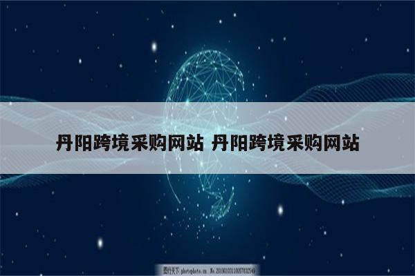 丹阳跨境采购网站 丹阳跨境采购网站