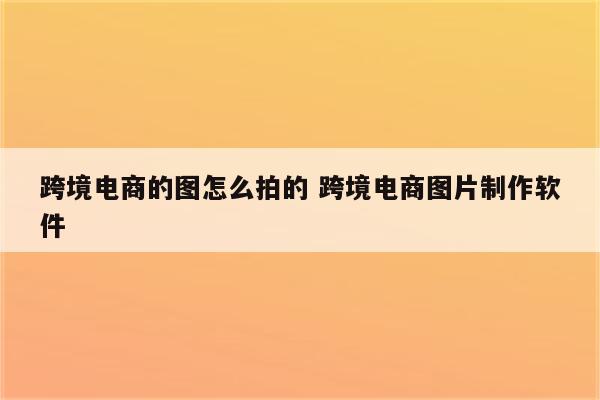 跨境电商的图怎么拍的 跨境电商图片制作软件