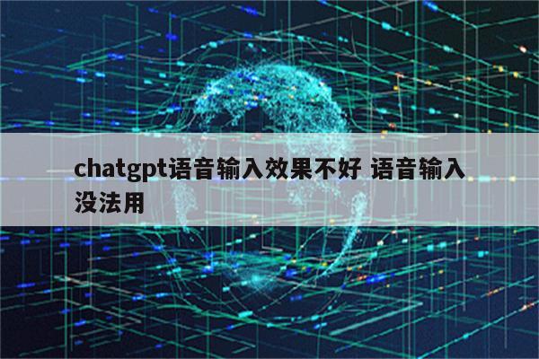 chatgpt语音输入效果不好 语音输入没法用