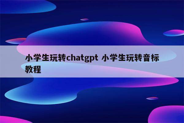 小学生玩转chatgpt 小学生玩转音标教程