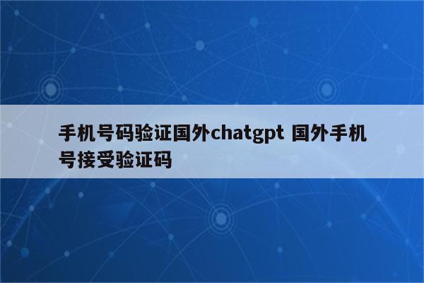 手机号码验证国外chatgpt 国外手机号接受验证码