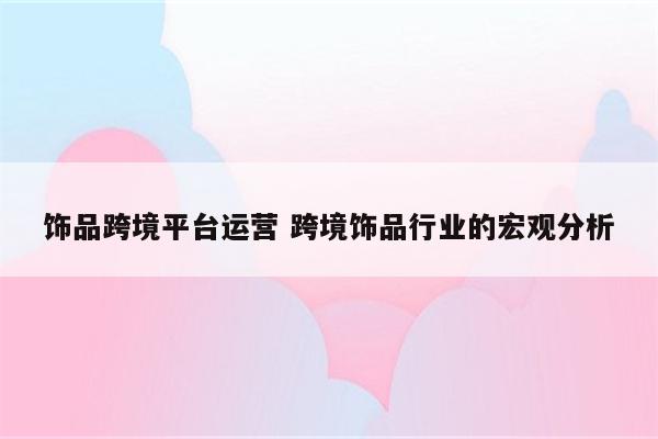 饰品跨境平台运营 跨境饰品行业的宏观分析