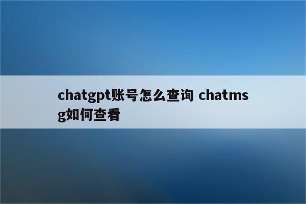 chatgpt账号怎么查询 chatmsg如何查看