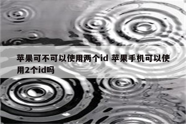 苹果可不可以使用两个id 苹果手机可以使用2个id吗