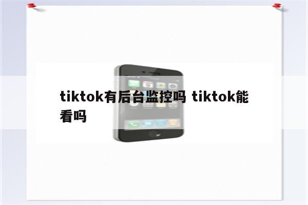 tiktok有后台监控吗 tiktok能看吗