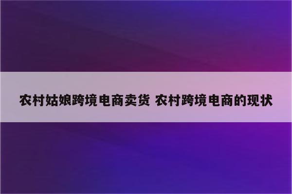 农村姑娘跨境电商卖货 农村跨境电商的现状