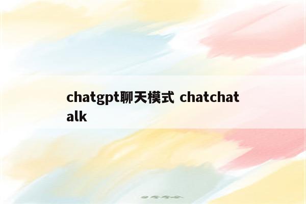 chatgpt聊天模式 chatchatalk