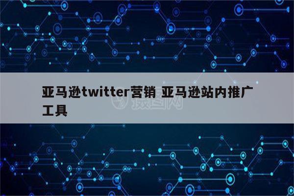 亚马逊twitter营销 亚马逊站内推广工具