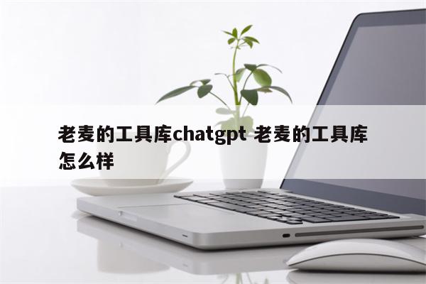 老麦的工具库chatgpt 老麦的工具库怎么样