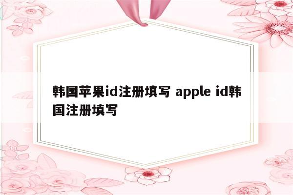 韩国苹果id注册填写 apple id韩国注册填写