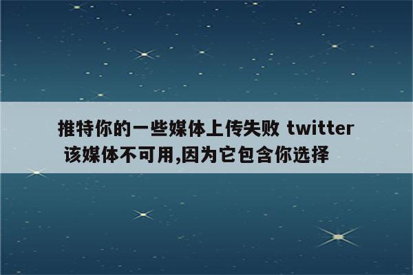 推特你的一些媒体上传失败 twitter 该媒体不可用,因为它包含你选择