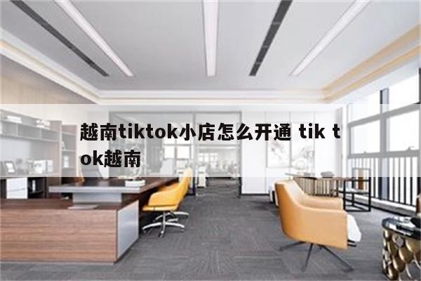 越南tiktok小店怎么开通 tik tok越南