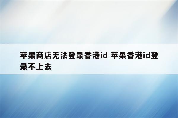 苹果商店无法登录香港id 苹果香港id登录不上去